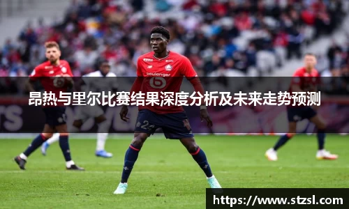昂热与里尔比赛结果深度分析及未来走势预测