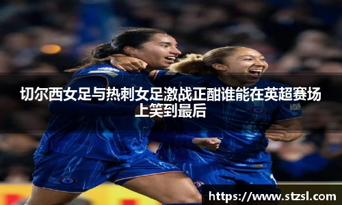 切尔西女足与热刺女足激战正酣谁能在英超赛场上笑到最后