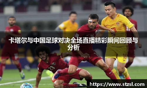 卡塔尔与中国足球对决全场直播精彩瞬间回顾与分析