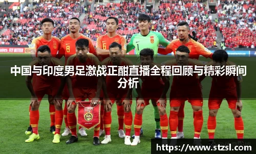 中国与印度男足激战正酣直播全程回顾与精彩瞬间分析