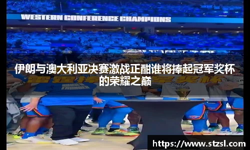 伊朗与澳大利亚决赛激战正酣谁将捧起冠军奖杯的荣耀之巅