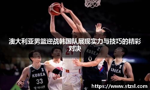 澳大利亚男篮迎战韩国队展现实力与技巧的精彩对决