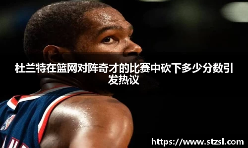 杜兰特在篮网对阵奇才的比赛中砍下多少分数引发热议