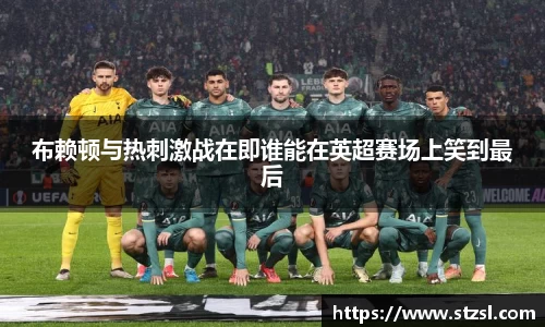 布赖顿与热刺激战在即谁能在英超赛场上笑到最后