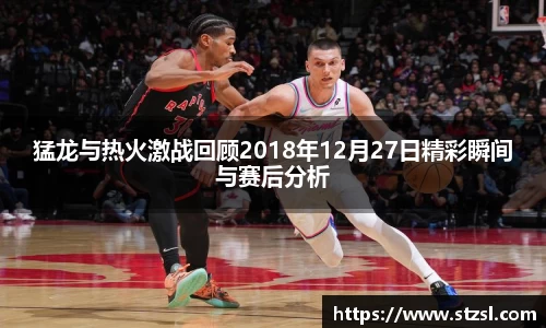猛龙与热火激战回顾2018年12月27日精彩瞬间与赛后分析