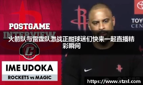 火箭队与雷霆队激战正酣球迷们快来一起直播精彩瞬间