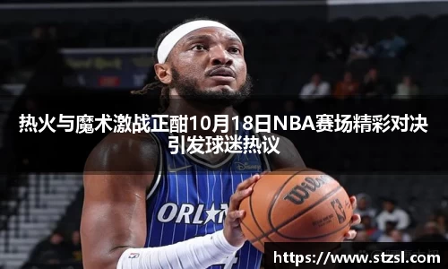 米兰热火与魔术激战正酣10月18日NBA赛场精彩对决引发球迷热议