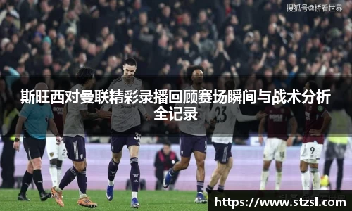 米兰斯旺西对曼联精彩录播回顾赛场瞬间与战术分析全记录